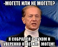 -могете или не могете? я собрался с духом и уверенно ответил: - могем!