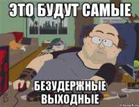 это будут самые безудержные выходные