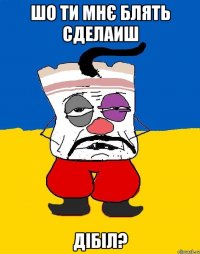 шо ти мнє блять сделаиш дібіл?