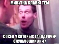 минутка славы тем сосед у которых тазодрочер слушающий ак 47