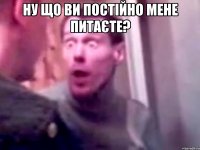 Ну що ви постійно мене питаєте? 