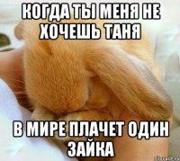 когда ты меня не хочешь таня в мире плачет один зайка
