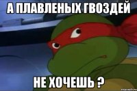 А плавленых гвоздей не хочешь ?