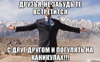 друзья, не забудь те встретится с друг другом и погулять на каникулах!!!