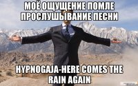 моё ощущение помле прослушывание песни hypnogaja-here comes the rain again