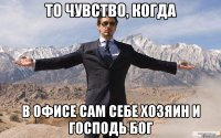 то чувство, когда в офисе сам себе хозяин и господь бог