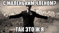 с маленьким членом? так это ж я