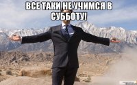 все таки не учимся в субботу! 