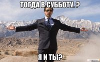 тогда в субботу. ? я и ты?