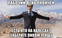 рабочий день окончен есть кто на калесах? заберите пивом угощу