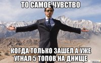 то самое чувство когда только зашел а уже угнал 5 топов на днище