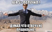 ага 5+ получил ! думал что отвечу не правильно !