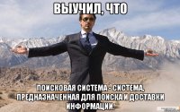 выучил, что поисковая система - система, предназначенная для поиска и доставки информации.