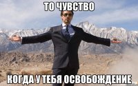 то чувство когда у тебя освобождение