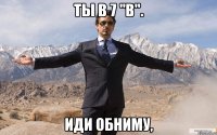 Ты в 7 "В". Иди обниму,