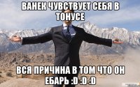 Ванек чувствует себя в тонусе Вся причина в том что он ебарь :D :D :D