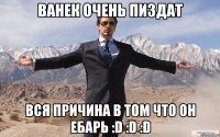 Ванек очень пиздат Вся причина в том что он ебарь :D :D :D