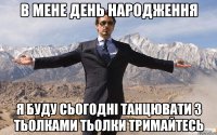 В МЕНЕ ДЕНЬ НАРОДЖЕННЯ Я БУДУ СЬОГОДНІ ТАНЦЮВАТИ З ТЬОЛКАМИ ТЬОЛКИ ТРИМАЙТЕСЬ