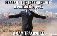 Сказал что ненавидишь её лучшую подругу А сам трахнул её