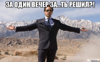 За один вечер за...ть решил?! 