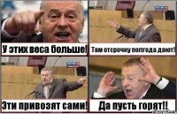 У этих веса больше! Там отсрочку полгода дают! Эти привозят сами! Да пусть горят!!