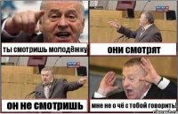 ты смотришь молодёжку они смотрят он не смотришь мне не о чё с тобой говорить!