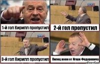 1-й гол Кирилл пропустил 2-й гол пропустил 3-й гол Кирилл пропустил Пипец всем от Игоря Федоровича