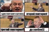 один повторил картинку второй повторил! третий повторил!! да заебло!!!