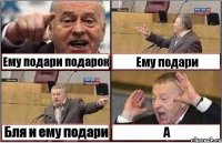 Ему подари подарок Ему подари Бля и ему подари А