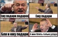 Ему подари подарок Ему подари Бля и ему подари А мне блять только класс