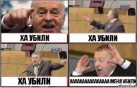 ХА УБИЛИ ХА УБИЛИ ХА УБИЛИ АААААААААААААААА МЕНЯ УБИЛИ