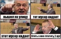 вышел на улицу тот мусор кидает этот мусор кидает блять а мне платить 5 мрп