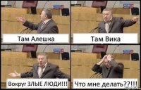 Там Алешка Там Вика Вокруг ЗЛЫЕ ЛЮДИ!!! Что мне делать??!!!