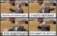 СМОТРЮ, КТО ЗАВТРА СДАЕТ У КОГО АВТОМАТ КТО НЕДОПУЩЕН КТО СДАЕТ-ТО, БЛ***ь!