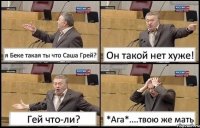 я Беке такая ты что Саша Грей? Он такой нет хуже! Гей что-ли? *Ага*....твою же мать