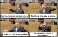 Блять, той ножиком різав! Той бив спарту в грудь! Той блять тйомну зробив! але Сука я Канц Серега за то відхуярив всіх!!!