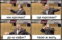 как курсовая? где курсовая? да ну нафиг? твою ж мать