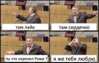 там лайк там сердечко ты что охренел Рома ? я же тебя люблю