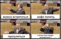 можно встретиться кофе попить прогуляться а потом сама говорит - напридумывал!!!