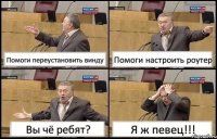 Помоги переустановить винду Помоги настроить роутер Вы чё ребят? Я ж певец!!!