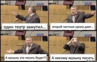 один театр замутил... второй частные уроки дает... А музыку кто писать будет?! А некому музыку писать