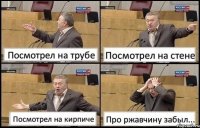 Посмотрел на трубе Посмотрел на стене Посмотрел на кирпиче Про ржавчину забыл...