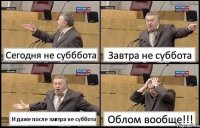 Сегодня не субббота Завтра не суббота И даже после завтра не суббота Облом вообще!!!