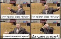 Этот прислал видео "Виталя" Тот прислал видео "Виталя 2" Сколько можно это терпеть? Да идите вы нахуй!