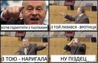 Хотів підмутити з тьолками з той лизався - вротніца з тою - наригала ну піздєц