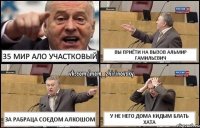 35 мир ало участковый вы приёти на вызов альмир гамильевич за рабраца соедом алкошом у не него дома кидым блать хата