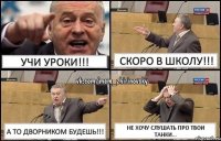 Учи уроки!!! Скоро в школу!!! А то дворником будешь!!! Не хочу слушать про твои танки...