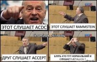 Этот слушает ACDC Этот слушает Rammstein Друг слушает Accept Блять кто тут нормальний и слушает Metallica ?