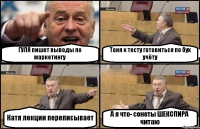 ГУЛЯ пишет выводы по маркетингу Таня к тесту готовиться по бух учёту Катя лекции переписывает А я что- сонеты ШЕКСПИРА читаю