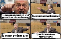 Я не понимаю как понимать этого братана! По алгебре учебник взял! По английскому учебник взял! По химии учебник взял! Хули! А я нахлебник получается?!!!